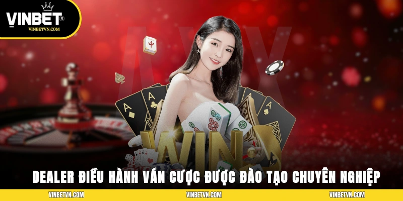 Dealer điều hành ván cược được đào tạo chuyên nghiệp