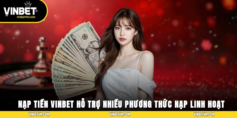 Nạp tiền Vinbet hỗ trợ nhiều phương thức nạp linh hoạt