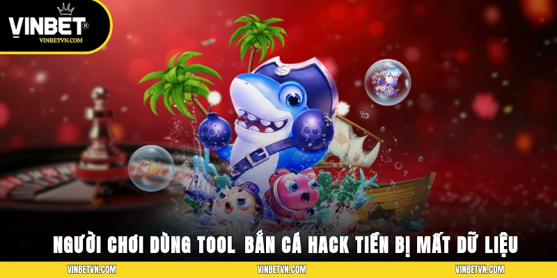 Người chơi dùng tool ​​bắn cá hack full tiền bị mất dữ liệu